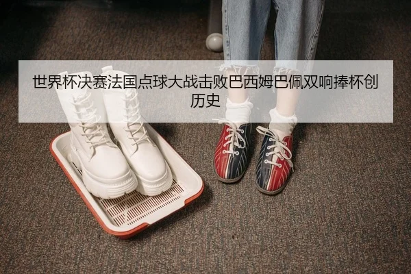 世界杯决赛法国点球大战击败巴西姆巴佩双响捧杯创历史